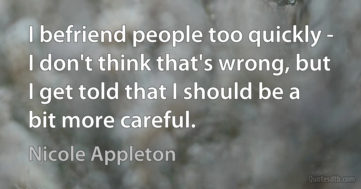 I befriend people too quickly - I don't think that's wrong, but I get told that I should be a bit more careful. (Nicole Appleton)