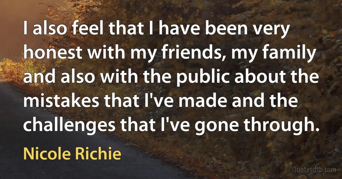 I also feel that I have been very honest with my friends, my family and also with the public about the mistakes that I've made and the challenges that I've gone through. (Nicole Richie)