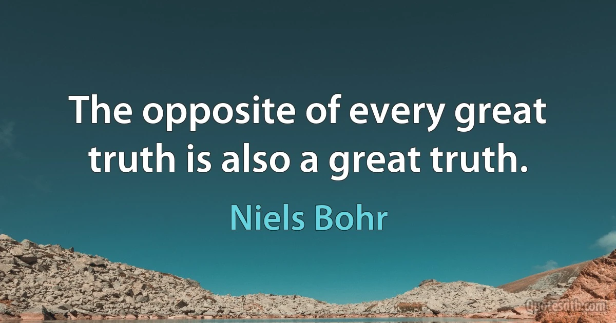 The opposite of every great truth is also a great truth. (Niels Bohr)