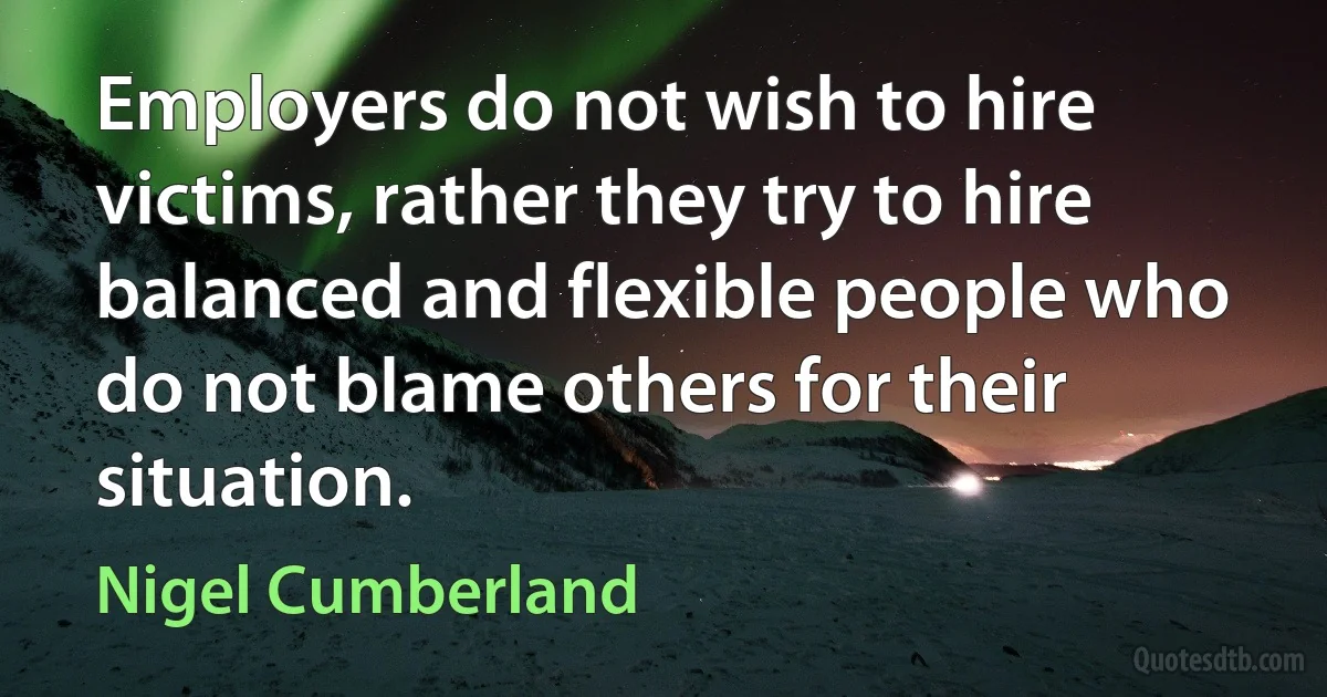 Employers do not wish to hire victims, rather they try to hire balanced and flexible people who do not blame others for their situation. (Nigel Cumberland)