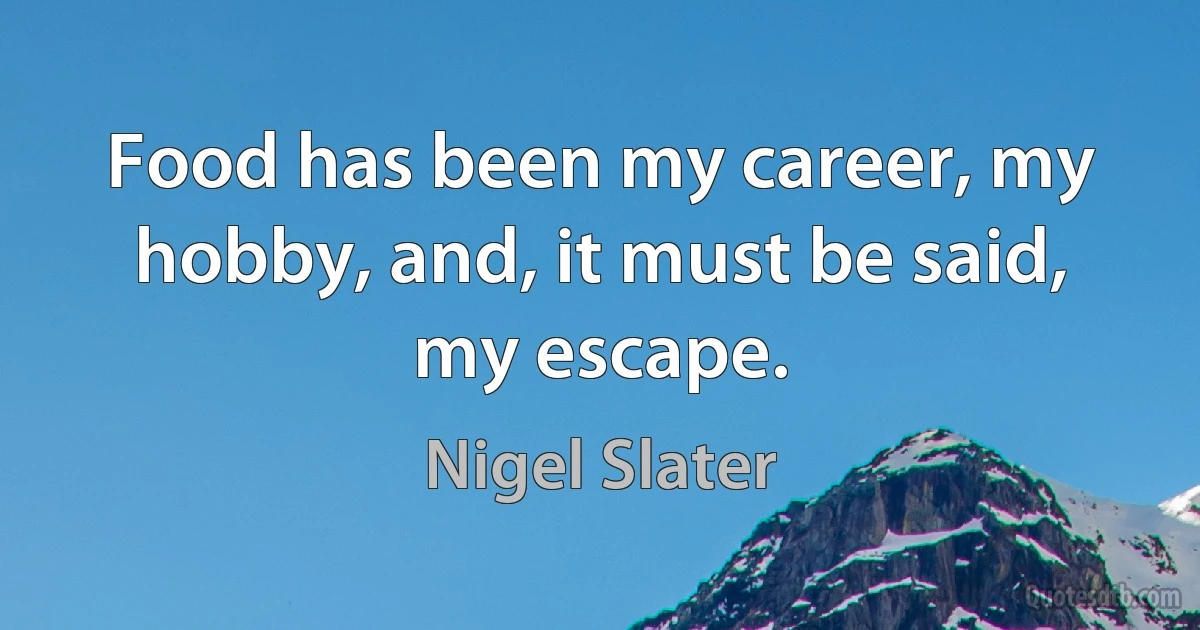 Food has been my career, my hobby, and, it must be said, my escape. (Nigel Slater)