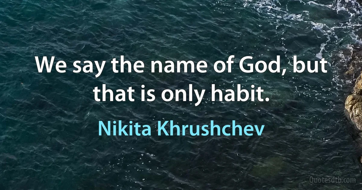 We say the name of God, but that is only habit. (Nikita Khrushchev)