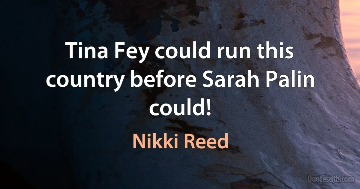 Tina Fey could run this country before Sarah Palin could! (Nikki Reed)