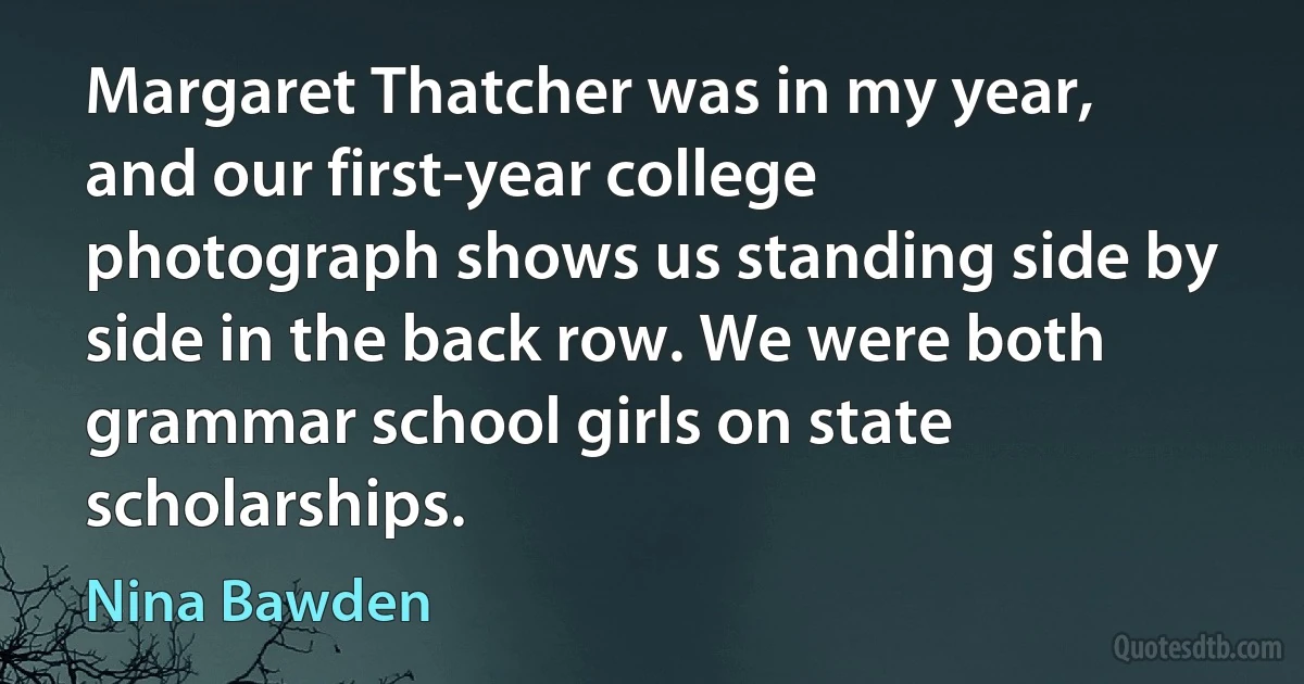 Margaret Thatcher was in my year, and our first-year college photograph shows us standing side by side in the back row. We were both grammar school girls on state scholarships. (Nina Bawden)