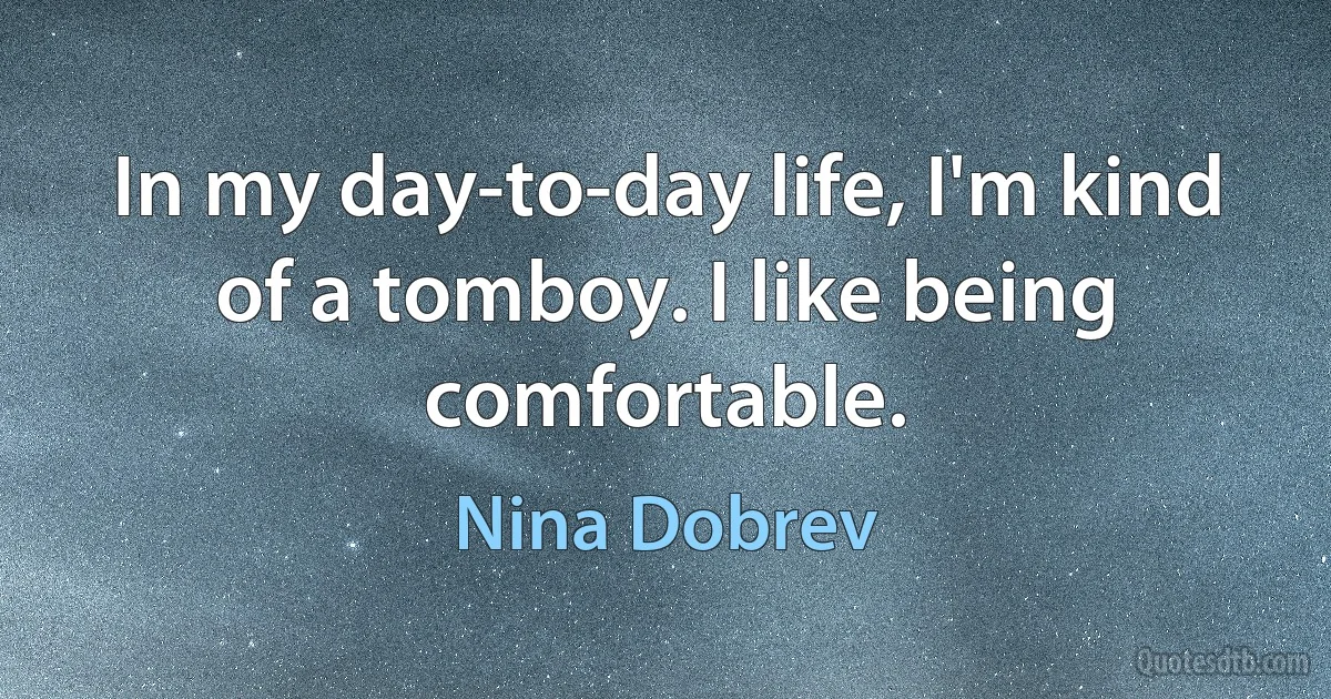 In my day-to-day life, I'm kind of a tomboy. I like being comfortable. (Nina Dobrev)