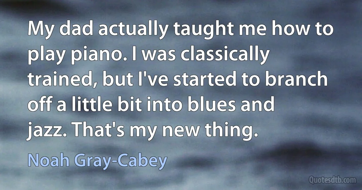 My dad actually taught me how to play piano. I was classically trained, but I've started to branch off a little bit into blues and jazz. That's my new thing. (Noah Gray-Cabey)