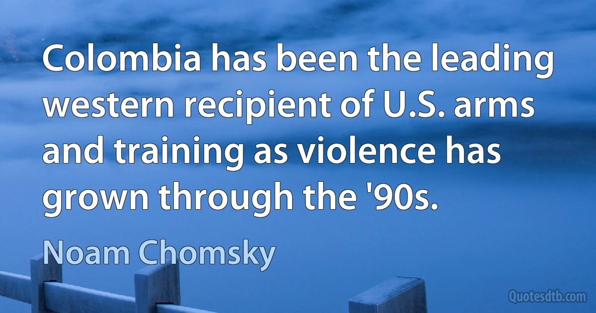 Colombia has been the leading western recipient of U.S. arms and training as violence has grown through the '90s. (Noam Chomsky)