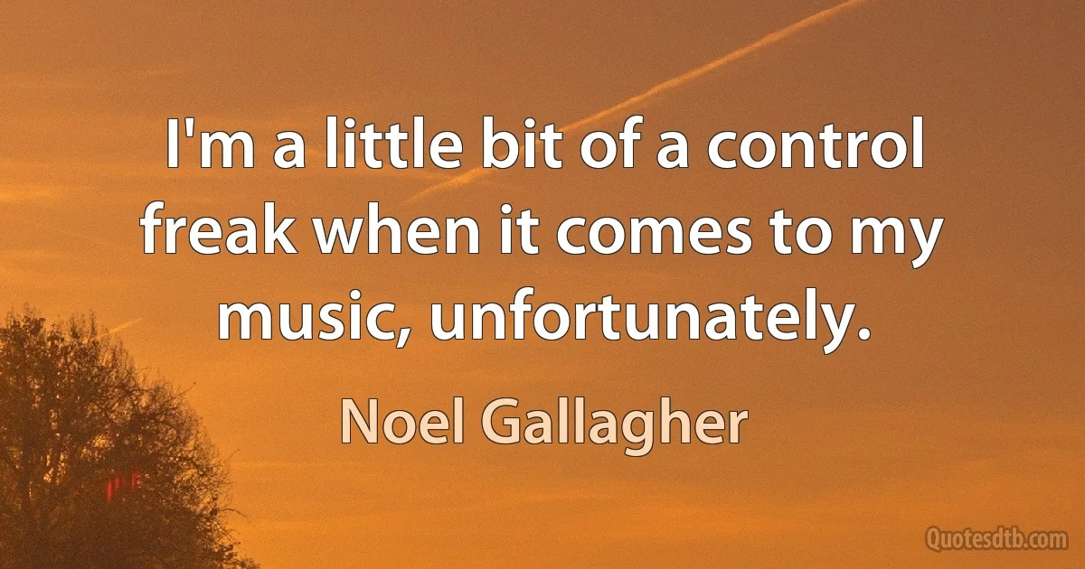 I'm a little bit of a control freak when it comes to my music, unfortunately. (Noel Gallagher)