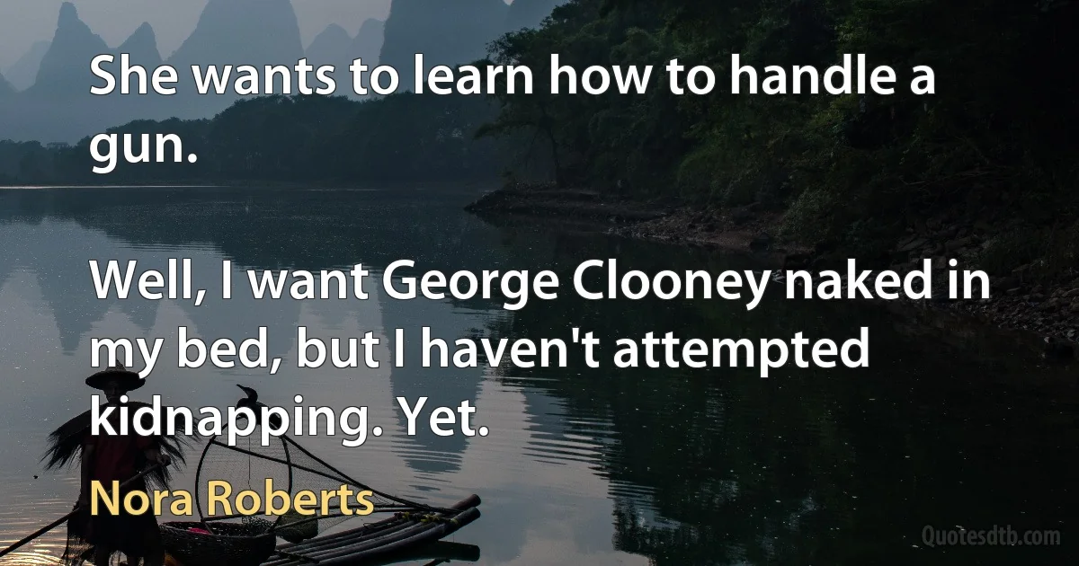 She wants to learn how to handle a gun.

Well, I want George Clooney naked in my bed, but I haven't attempted kidnapping. Yet. (Nora Roberts)