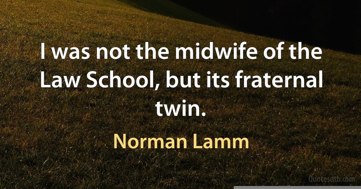 I was not the midwife of the Law School, but its fraternal twin. (Norman Lamm)