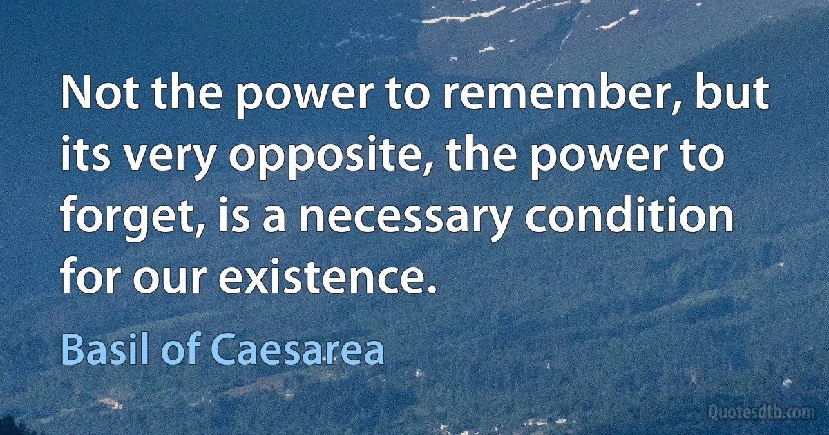 Not the power to remember, but its very opposite, the power to forget, is a necessary condition for our existence. (Basil of Caesarea)