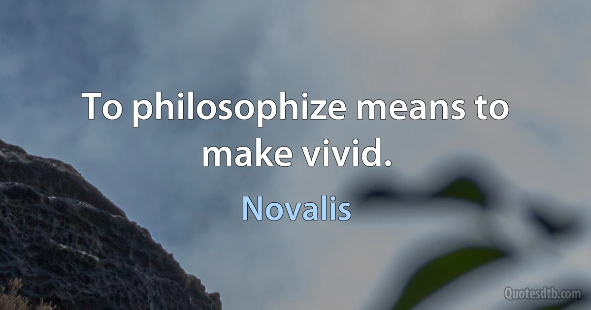 To philosophize means to make vivid. (Novalis)