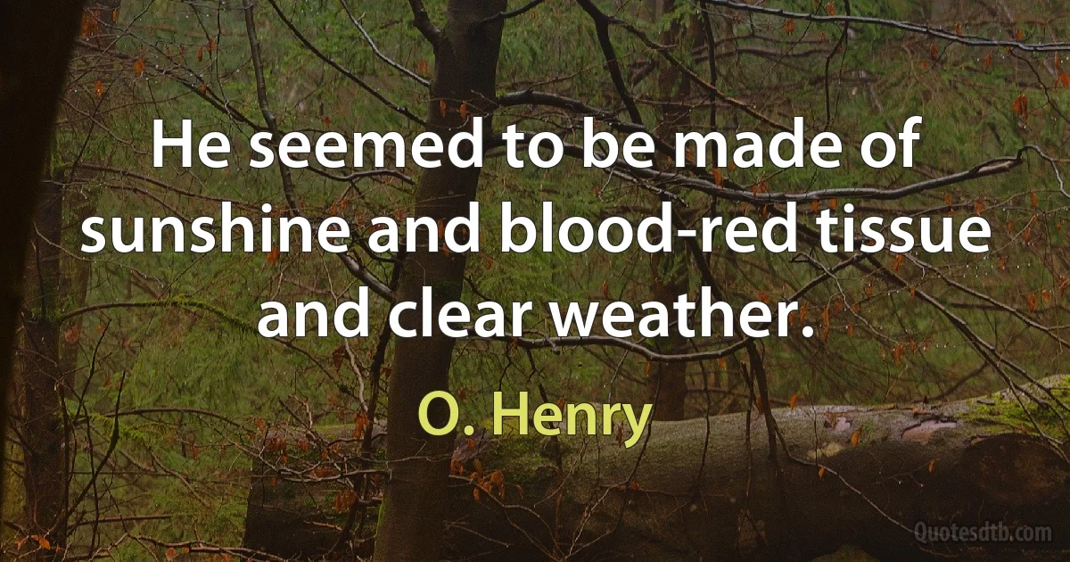 He seemed to be made of sunshine and blood-red tissue and clear weather. (O. Henry)