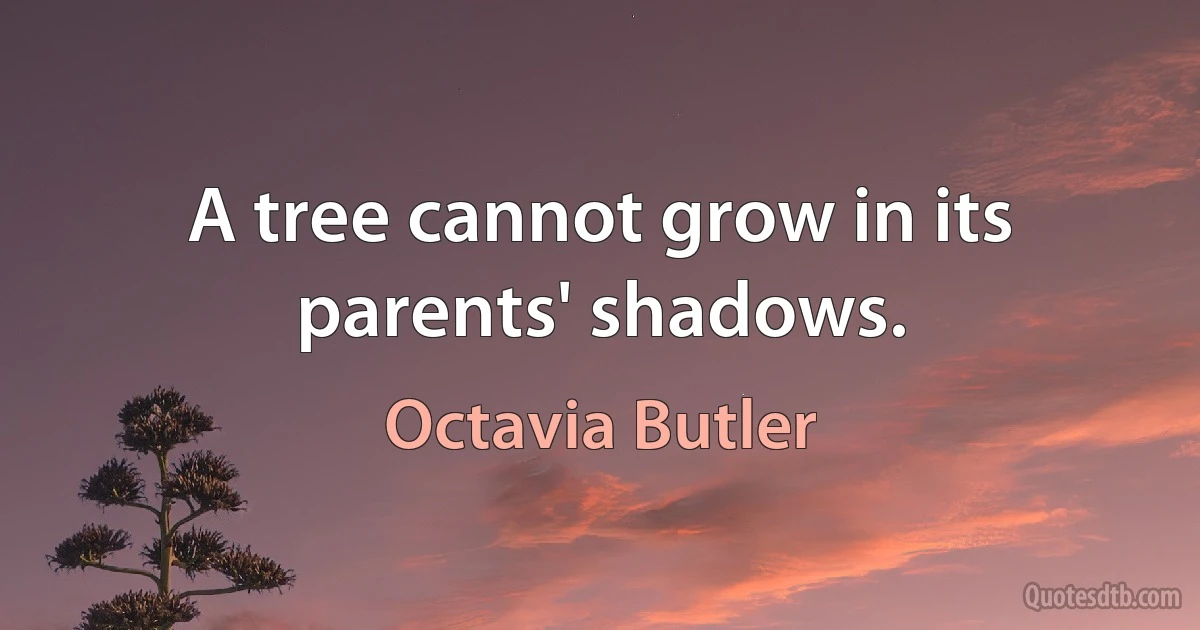 A tree cannot grow in its parents' shadows. (Octavia Butler)