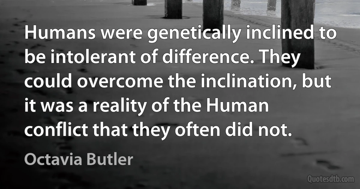 Humans were genetically inclined to be intolerant of difference. They could overcome the inclination, but it was a reality of the Human conflict that they often did not. (Octavia Butler)