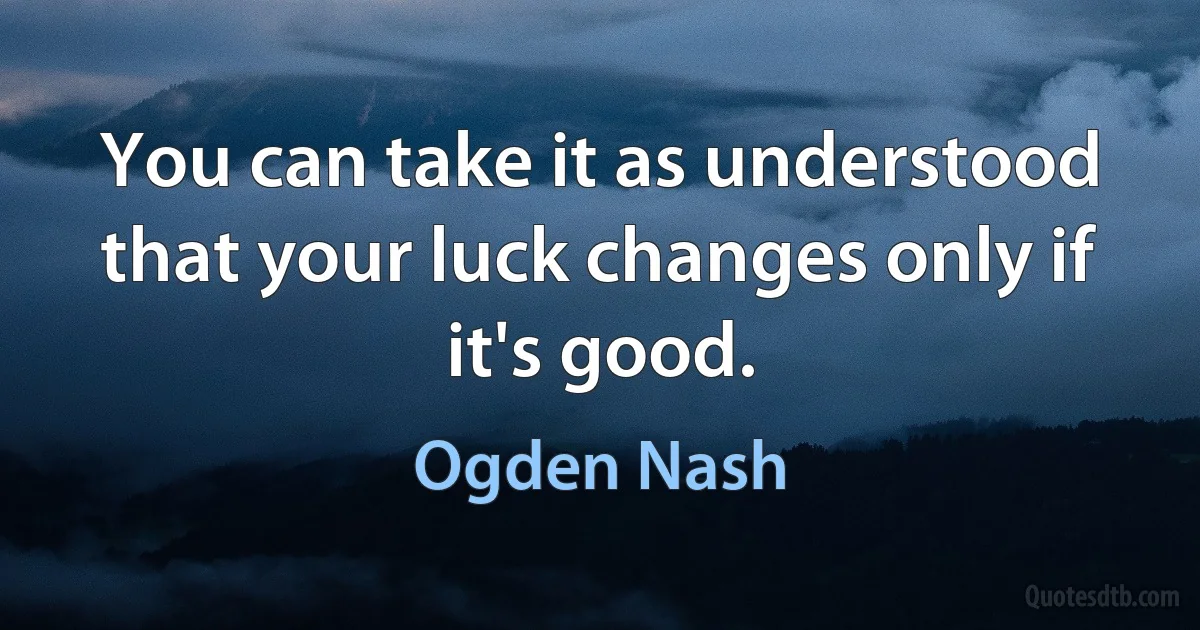 You can take it as understood that your luck changes only if it's good. (Ogden Nash)