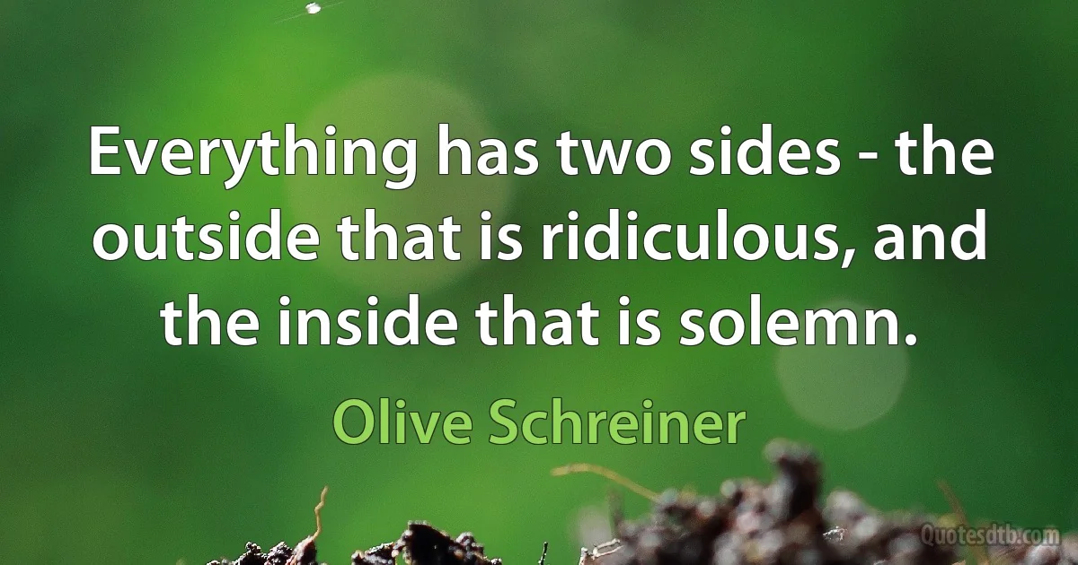 Everything has two sides - the outside that is ridiculous, and the inside that is solemn. (Olive Schreiner)