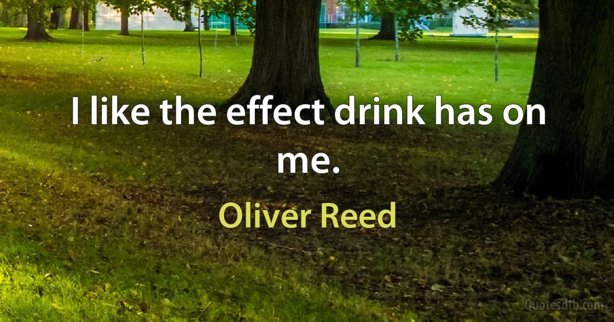 I like the effect drink has on me. (Oliver Reed)