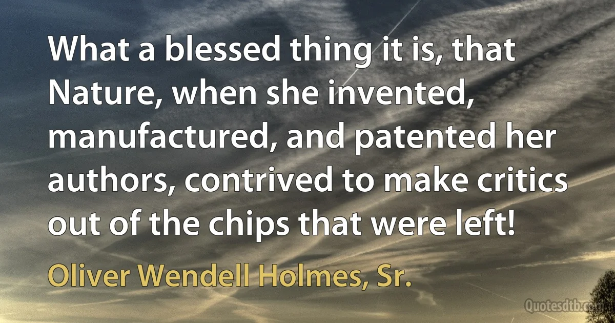 What a blessed thing it is, that Nature, when she invented, manufactured, and patented her authors, contrived to make critics out of the chips that were left! (Oliver Wendell Holmes, Sr.)