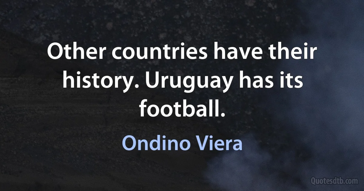 Other countries have their history. Uruguay has its football. (Ondino Viera)