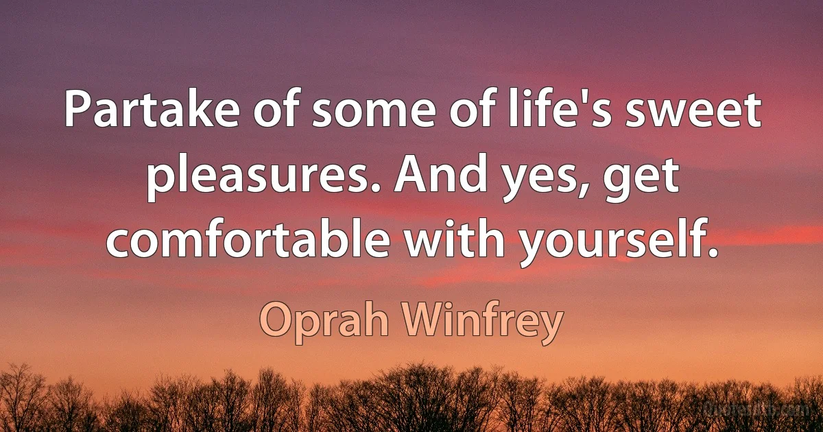 Partake of some of life's sweet pleasures. And yes, get comfortable with yourself. (Oprah Winfrey)