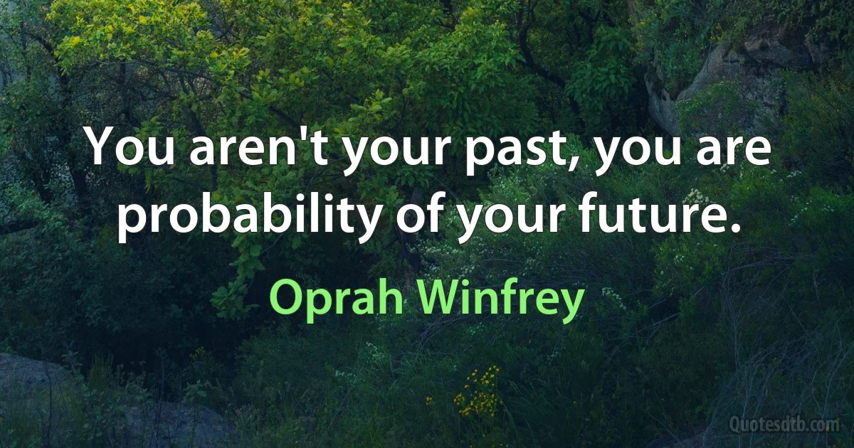 You aren't your past, you are probability of your future. (Oprah Winfrey)