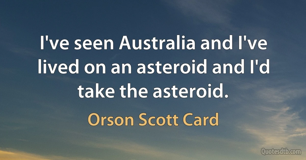 I've seen Australia and I've lived on an asteroid and I'd take the asteroid. (Orson Scott Card)