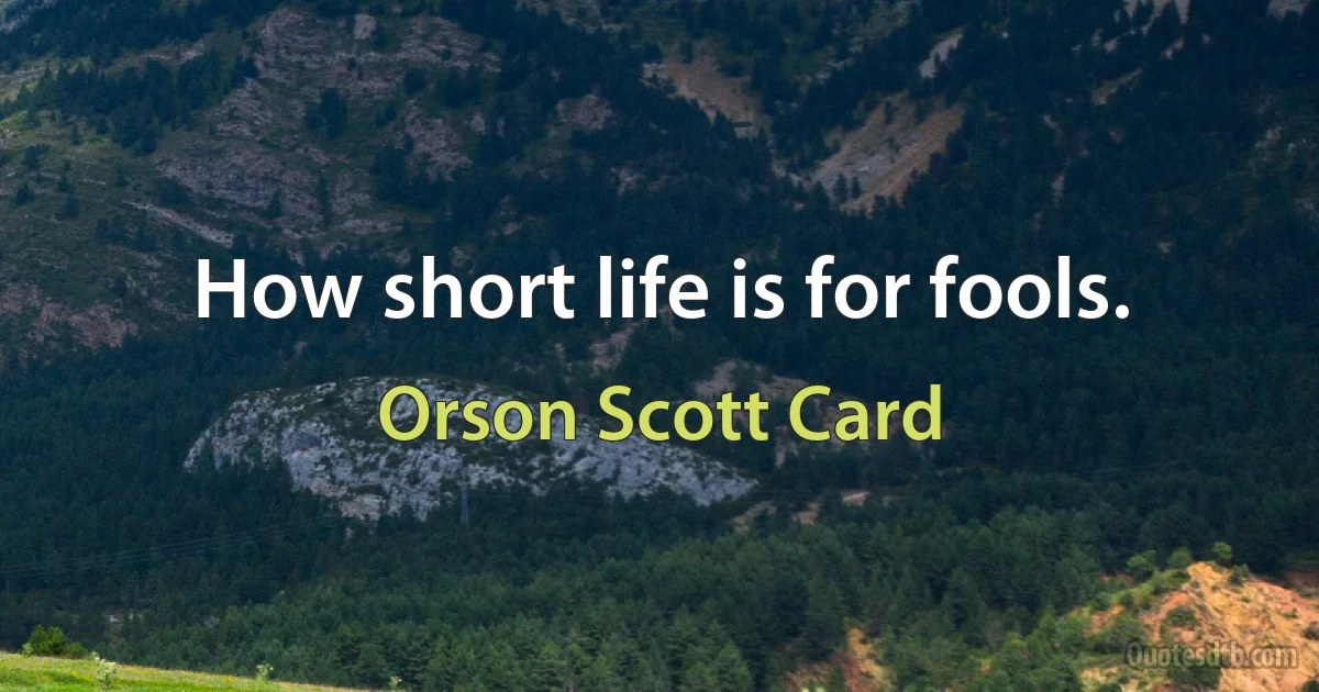 How short life is for fools. (Orson Scott Card)