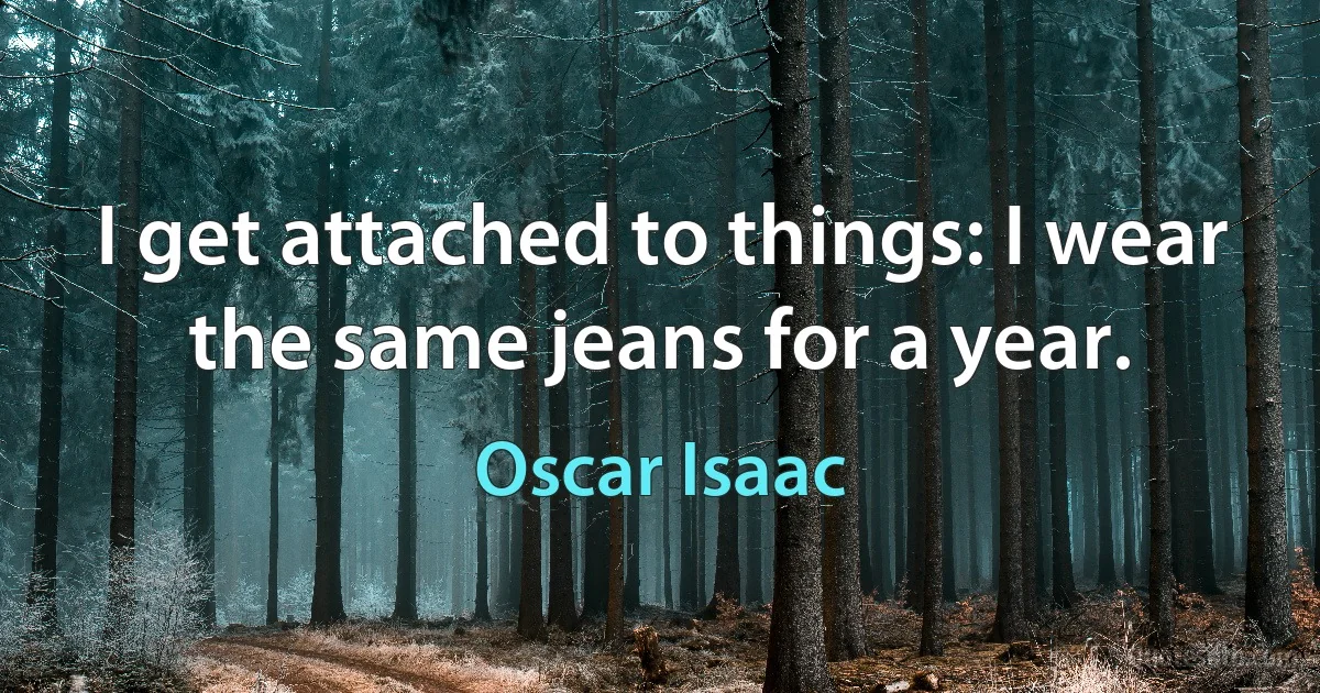 I get attached to things: I wear the same jeans for a year. (Oscar Isaac)