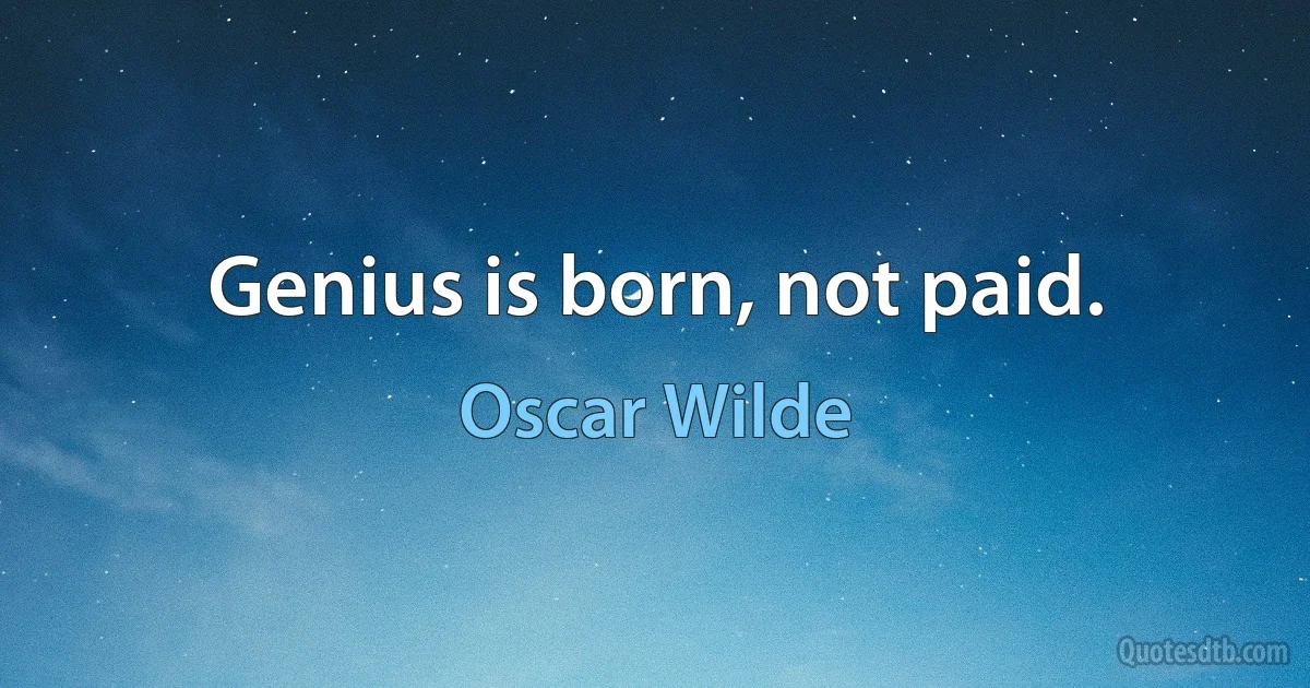 Genius is born, not paid. (Oscar Wilde)