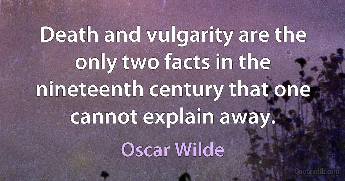 Death and vulgarity are the only two facts in the nineteenth century that one cannot explain away. (Oscar Wilde)