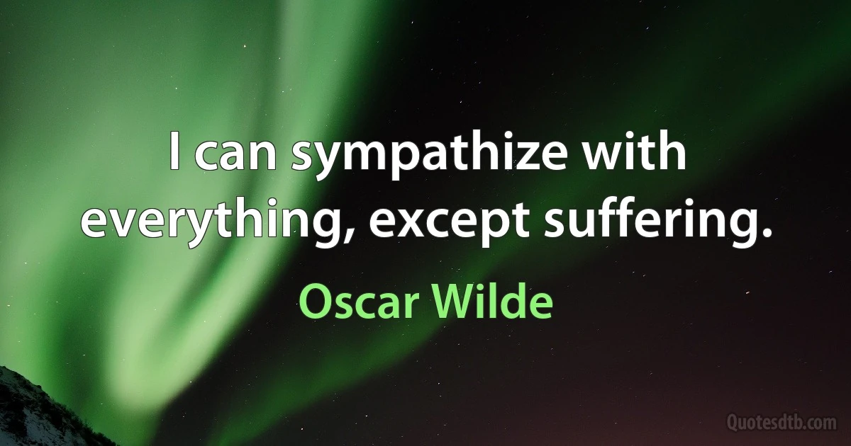 I can sympathize with everything, except suffering. (Oscar Wilde)