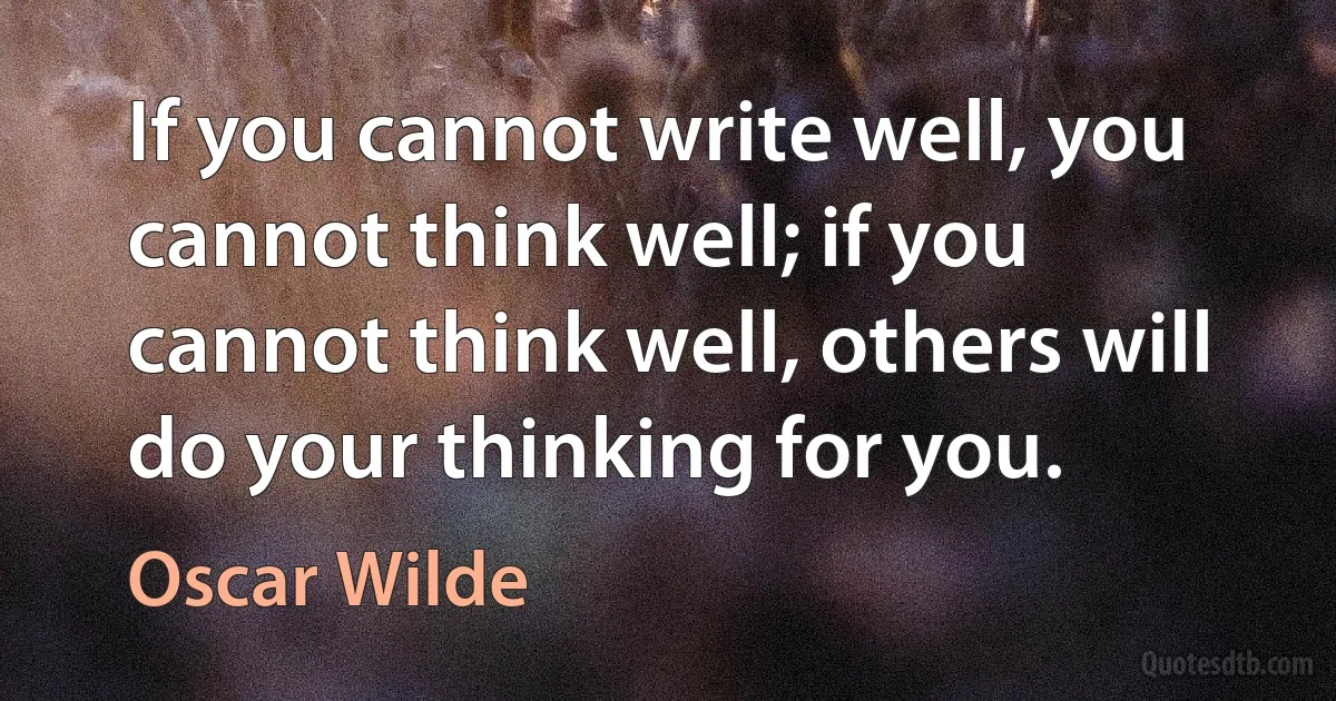 If you cannot write well, you cannot think well; if you cannot think well, others will do your thinking for you. (Oscar Wilde)