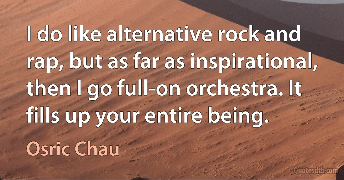 I do like alternative rock and rap, but as far as inspirational, then I go full-on orchestra. It fills up your entire being. (Osric Chau)