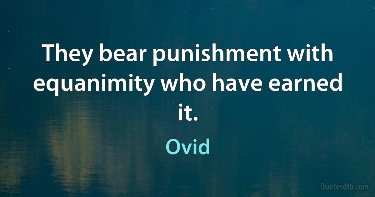 They bear punishment with equanimity who have earned it. (Ovid)