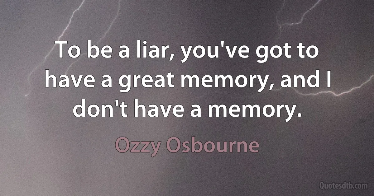 To be a liar, you've got to have a great memory, and I don't have a memory. (Ozzy Osbourne)