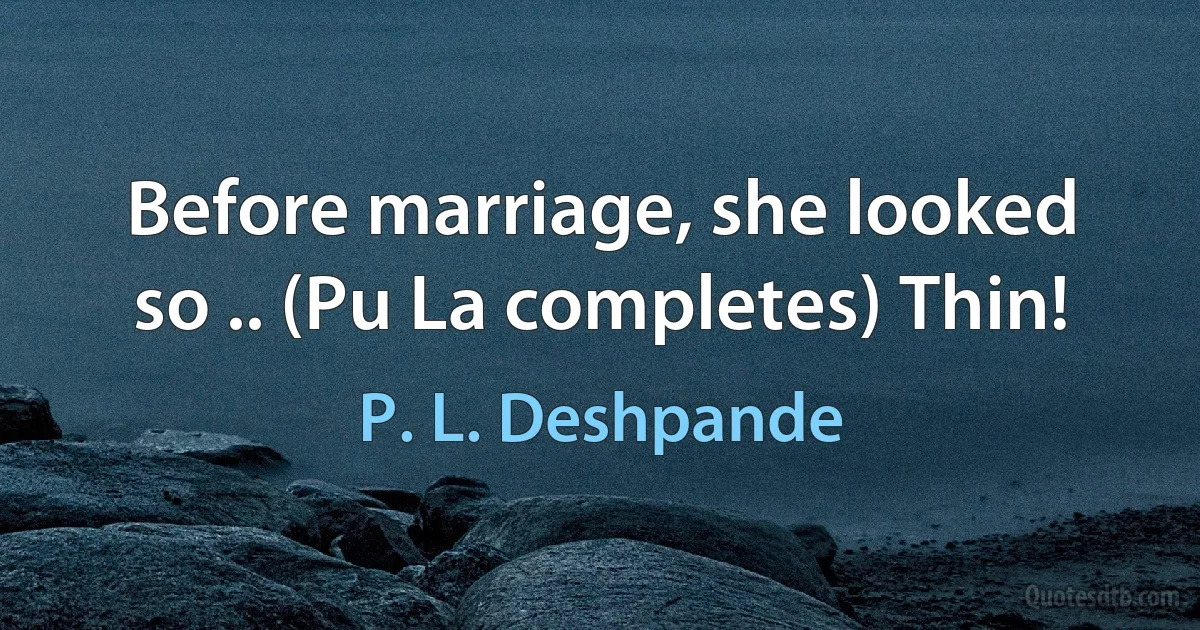 Before marriage, she looked so .. (Pu La completes) Thin! (P. L. Deshpande)