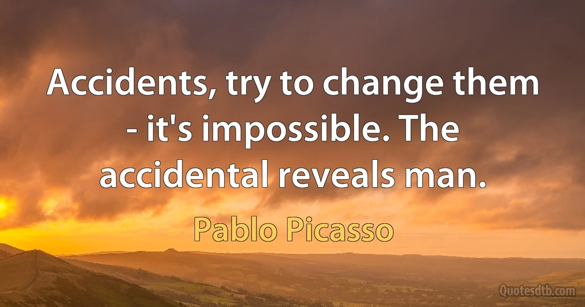 Accidents, try to change them - it's impossible. The accidental reveals man. (Pablo Picasso)