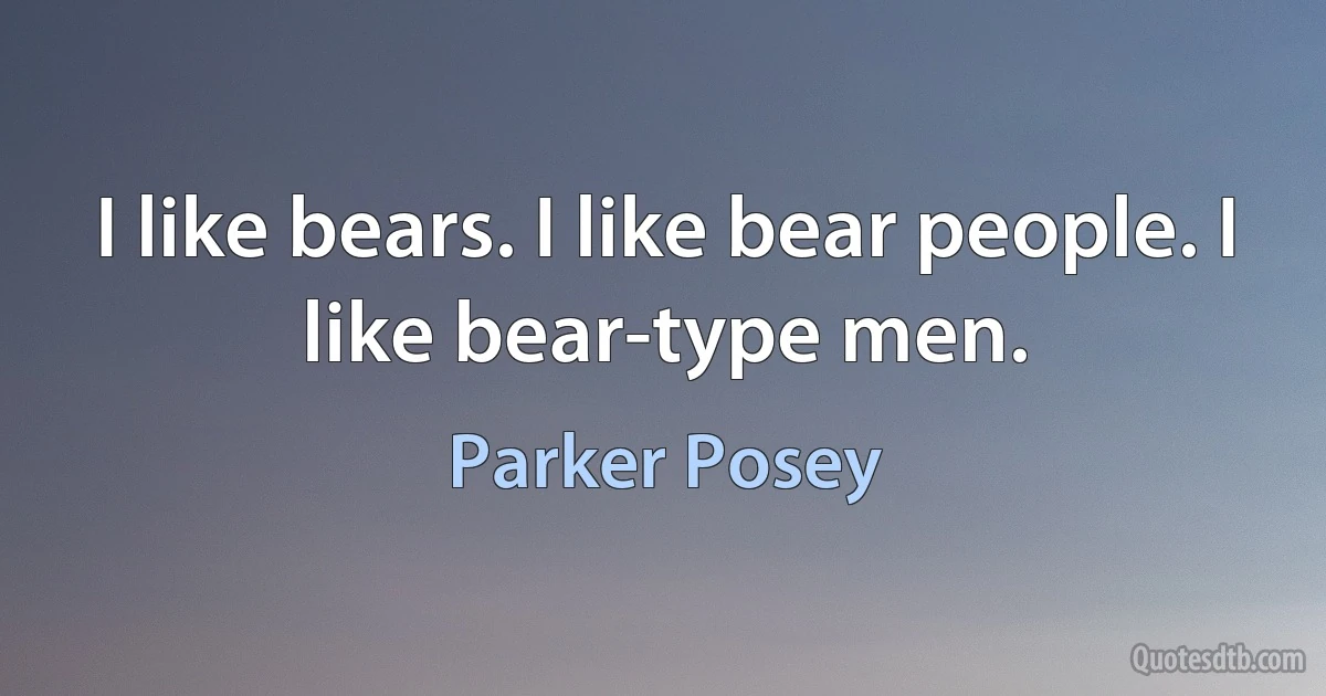 I like bears. I like bear people. I like bear-type men. (Parker Posey)