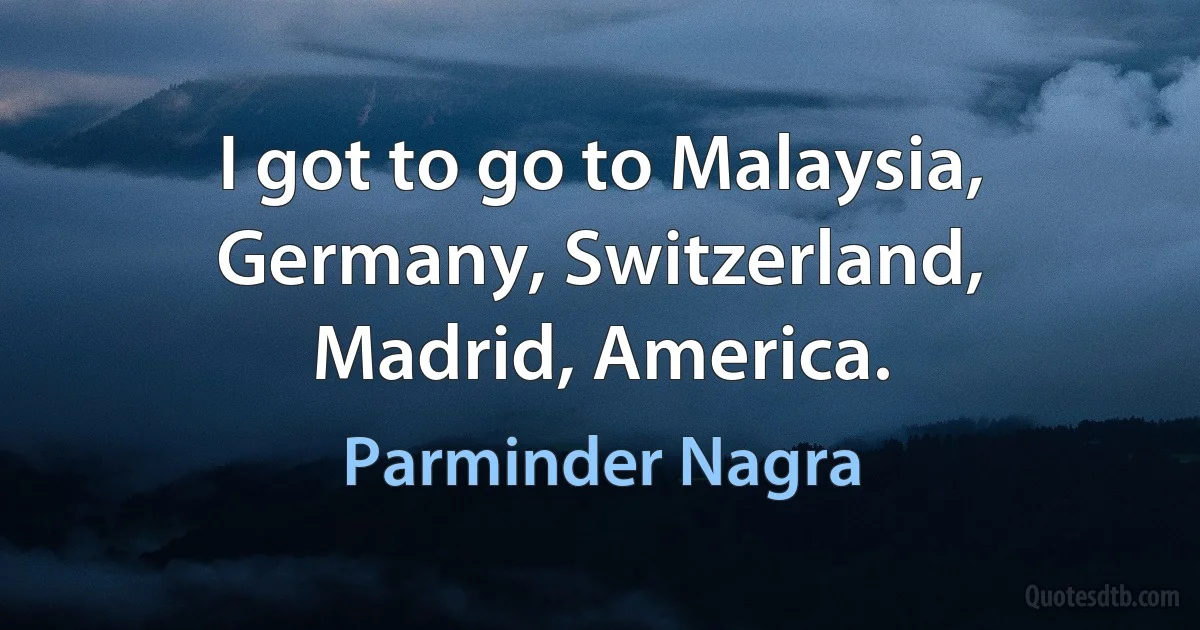 I got to go to Malaysia, Germany, Switzerland, Madrid, America. (Parminder Nagra)