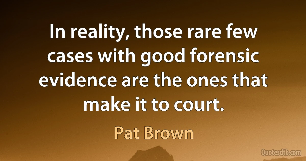 In reality, those rare few cases with good forensic evidence are the ones that make it to court. (Pat Brown)