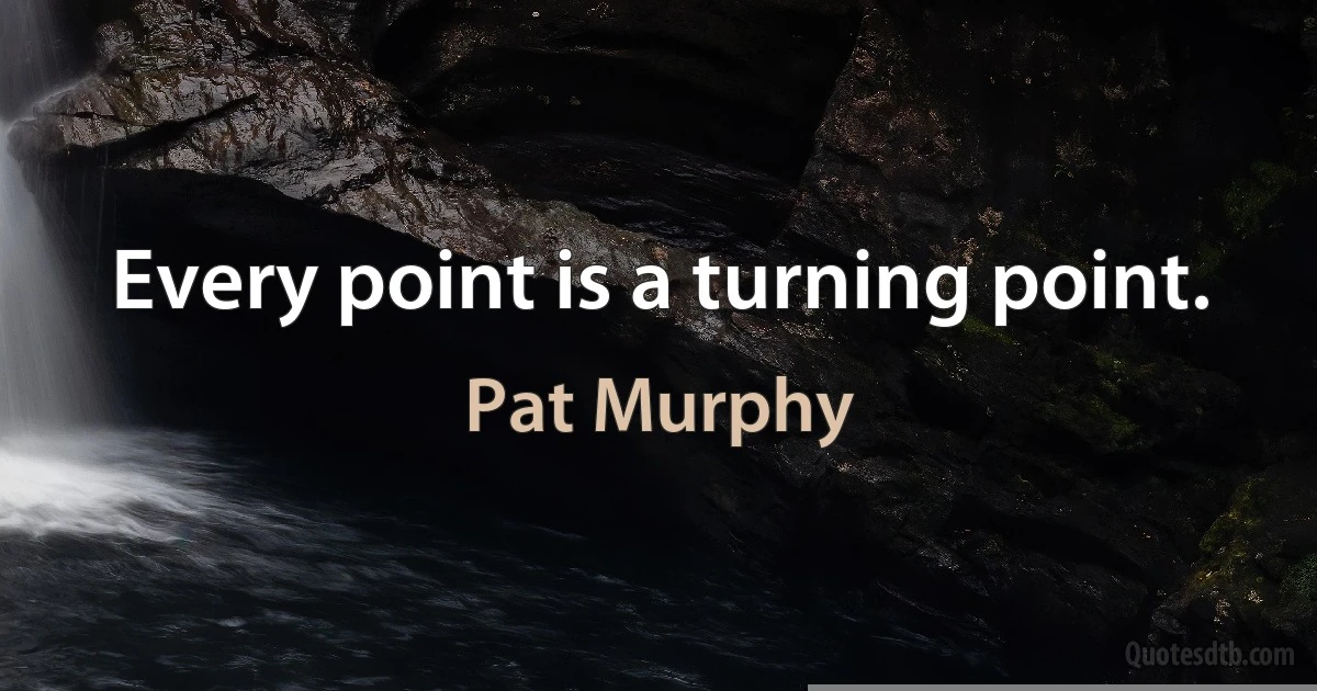 Every point is a turning point. (Pat Murphy)