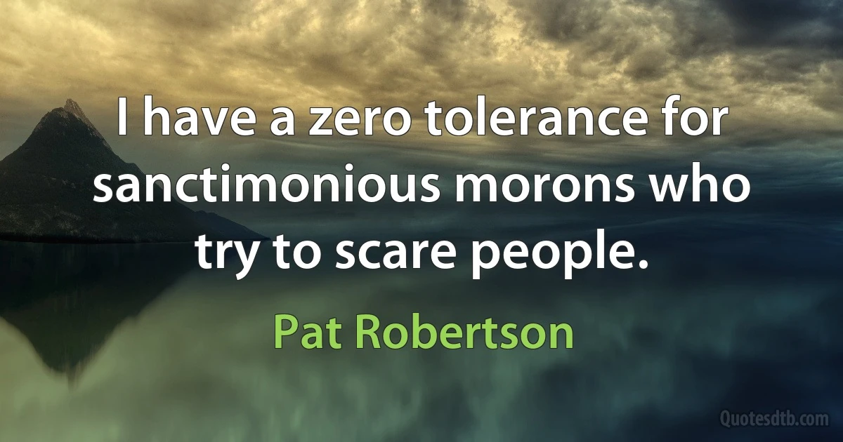 I have a zero tolerance for sanctimonious morons who try to scare people. (Pat Robertson)