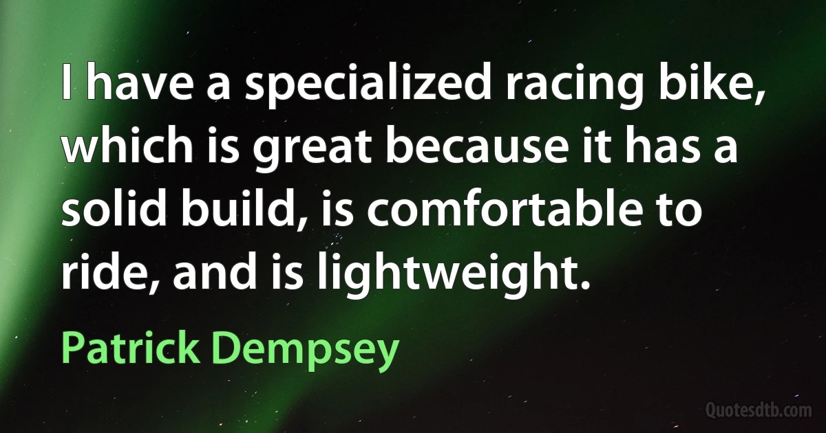 I have a specialized racing bike, which is great because it has a solid build, is comfortable to ride, and is lightweight. (Patrick Dempsey)