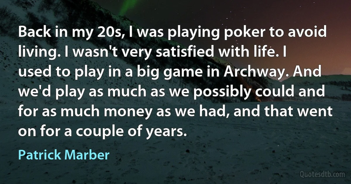 Back in my 20s, I was playing poker to avoid living. I wasn't very satisfied with life. I used to play in a big game in Archway. And we'd play as much as we possibly could and for as much money as we had, and that went on for a couple of years. (Patrick Marber)