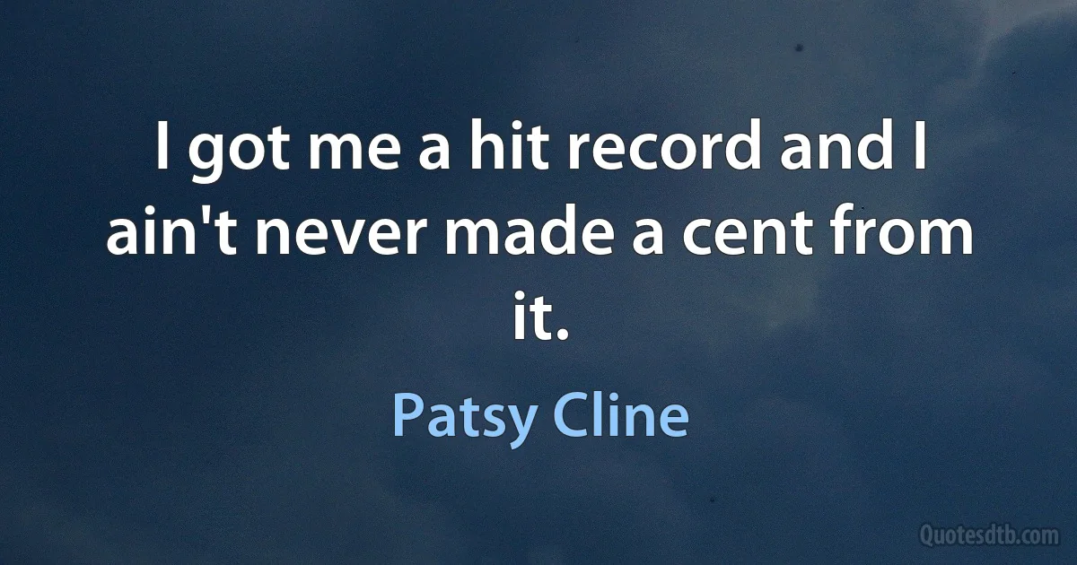 I got me a hit record and I ain't never made a cent from it. (Patsy Cline)