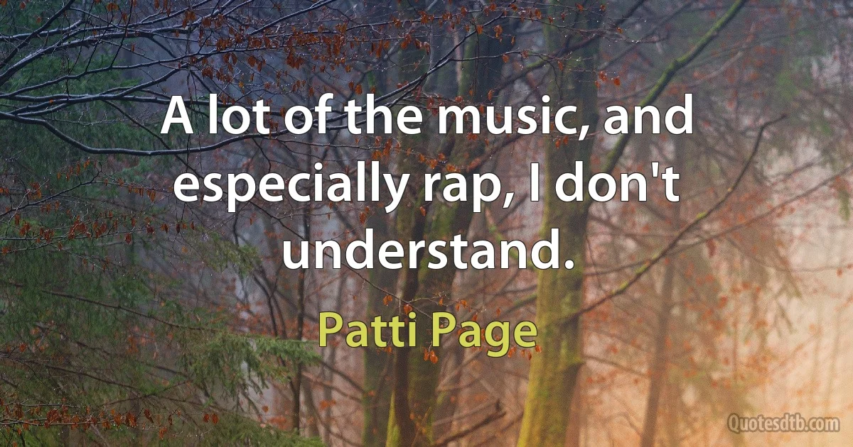 A lot of the music, and especially rap, I don't understand. (Patti Page)