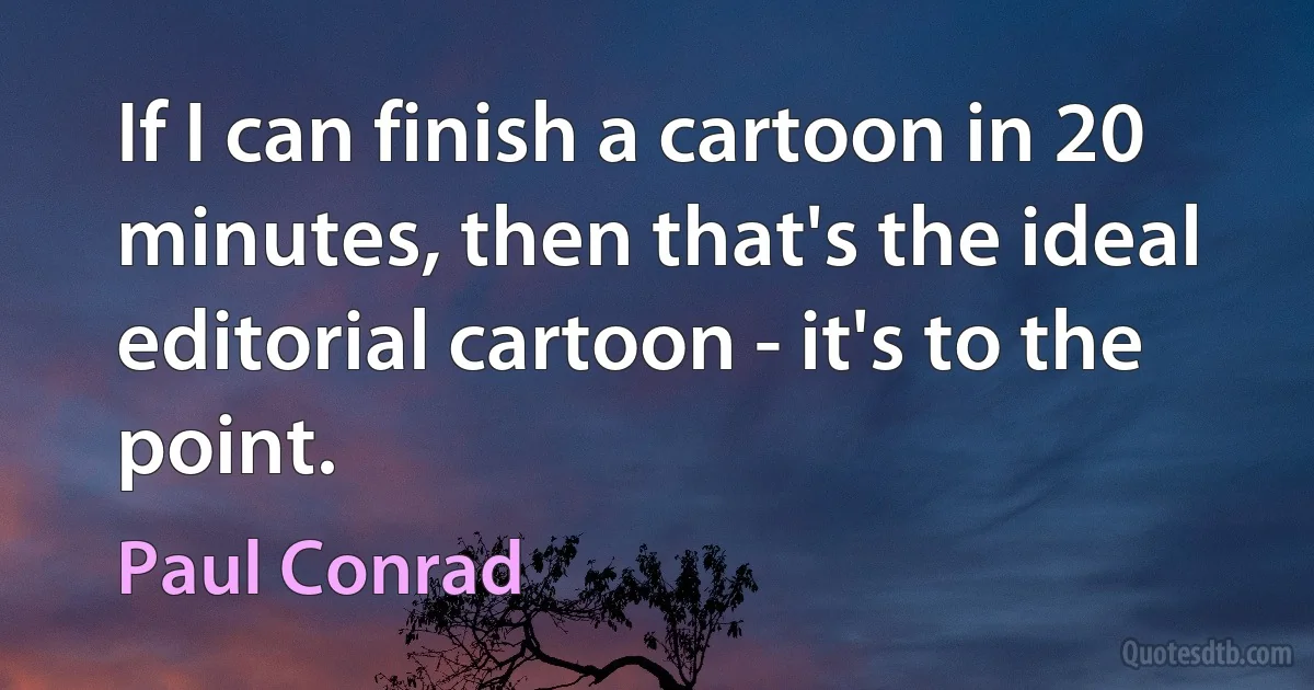 If I can finish a cartoon in 20 minutes, then that's the ideal editorial cartoon - it's to the point. (Paul Conrad)