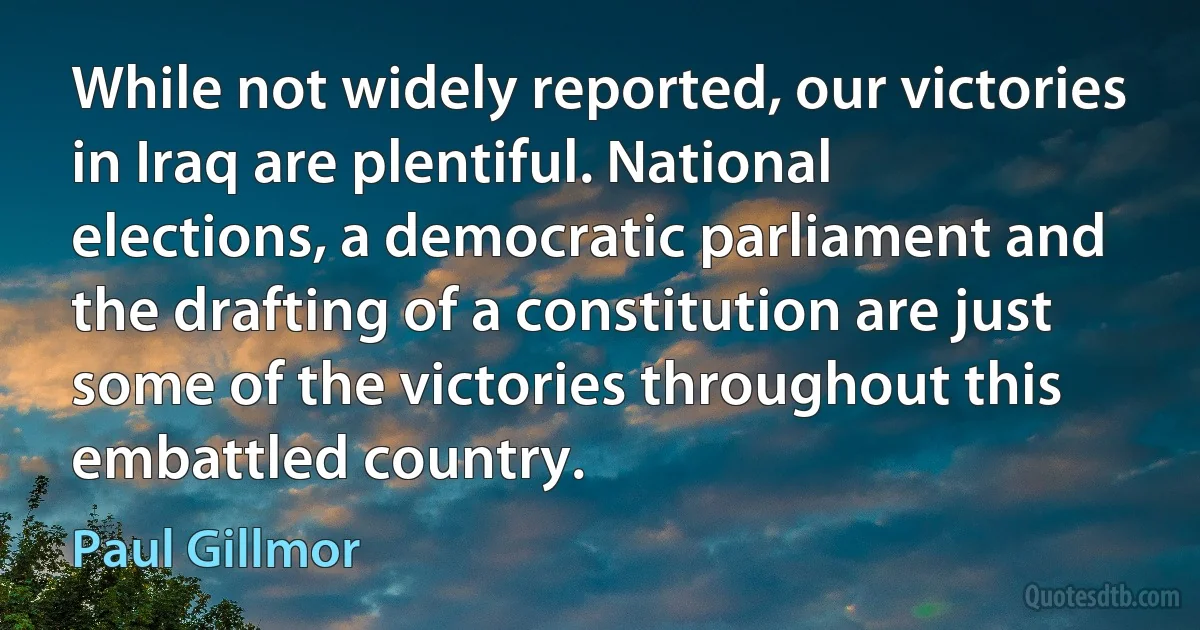 While not widely reported, our victories in Iraq are plentiful. National elections, a democratic parliament and the drafting of a constitution are just some of the victories throughout this embattled country. (Paul Gillmor)