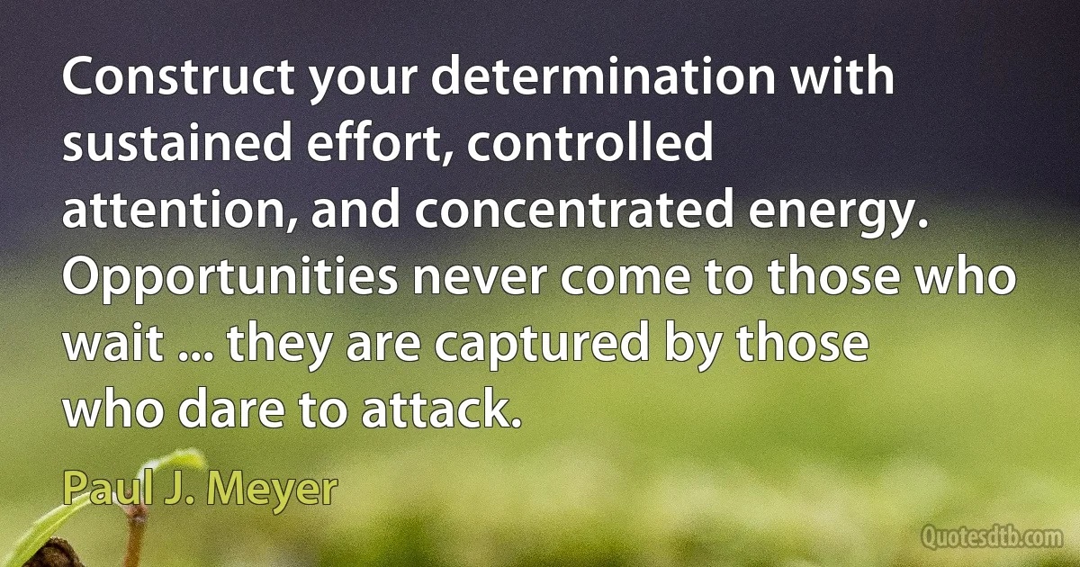 Construct your determination with sustained effort, controlled attention, and concentrated energy. Opportunities never come to those who wait ... they are captured by those who dare to attack. (Paul J. Meyer)